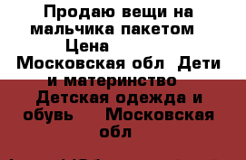 Продаю вещи на мальчика пакетом › Цена ­ 1 500 - Московская обл. Дети и материнство » Детская одежда и обувь   . Московская обл.